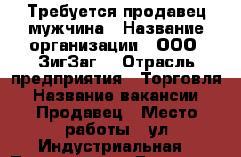 Требуется продавец мужчина › Название организации ­ ООО “ЗигЗаг“ › Отрасль предприятия ­ Торговля › Название вакансии ­ Продавец › Место работы ­ ул.Индустриальная › Подчинение ­ Директор › Возраст от ­ 25 › Возраст до ­ 45 - Ханты-Мансийский, Нижневартовск г. Работа » Вакансии   . Ханты-Мансийский